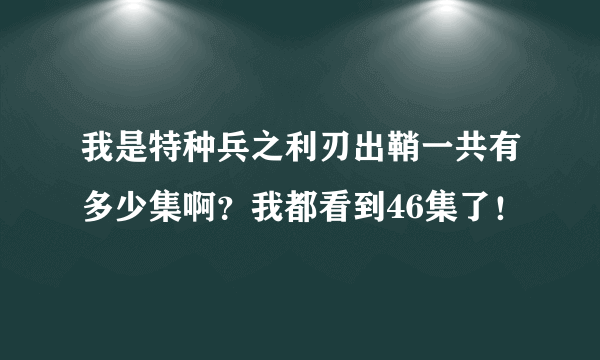 我是特种兵之利刃出鞘一共有多少集啊？我都看到46集了！