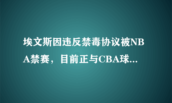 埃文斯因违反禁毒协议被NBA禁赛，目前正与CBA球队接触，加盟CBA他会成为大杀器吗？