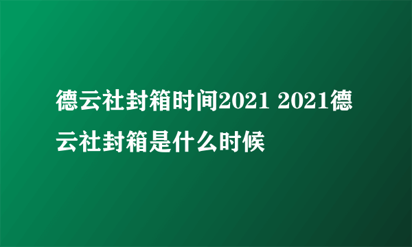 德云社封箱时间2021 2021德云社封箱是什么时候