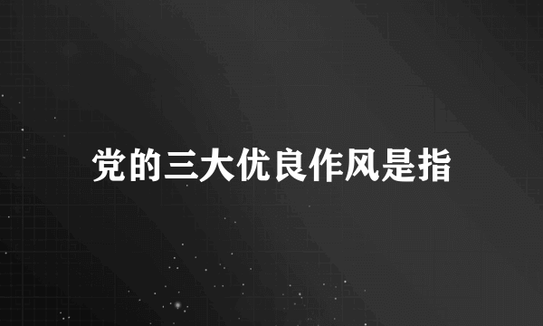 党的三大优良作风是指