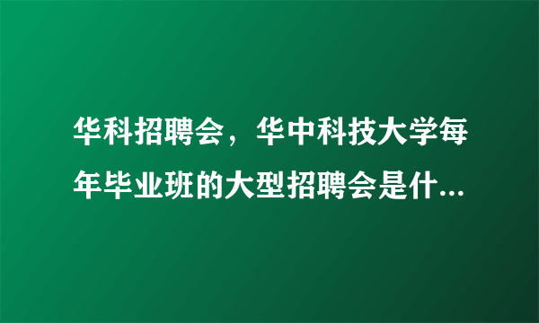华科招聘会，华中科技大学每年毕业班的大型招聘会是什么时候啊