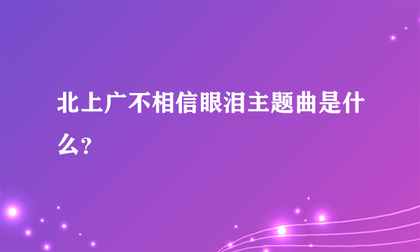 北上广不相信眼泪主题曲是什么？