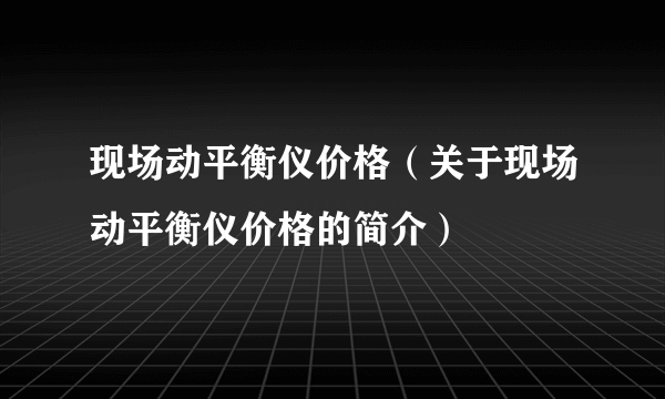 现场动平衡仪价格（关于现场动平衡仪价格的简介）