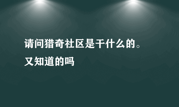 请问猎奇社区是干什么的。 又知道的吗