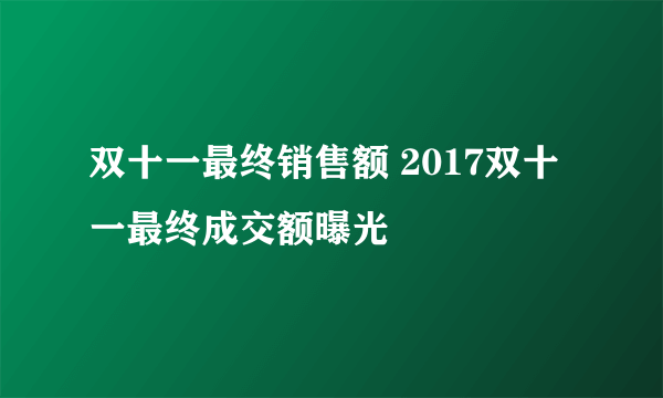 双十一最终销售额 2017双十一最终成交额曝光