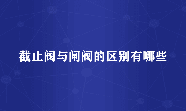 截止阀与闸阀的区别有哪些