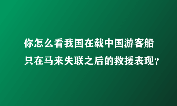 你怎么看我国在载中国游客船只在马来失联之后的救援表现？