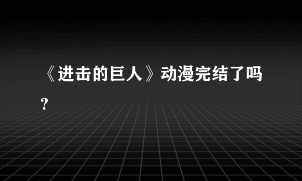《进击的巨人》动漫完结了吗?