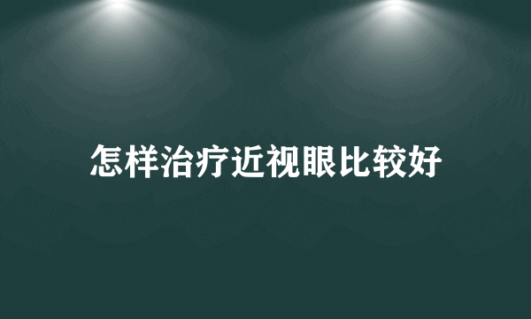 怎样治疗近视眼比较好