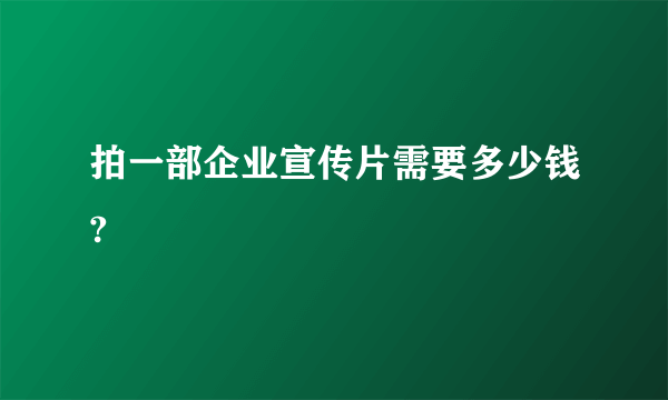 拍一部企业宣传片需要多少钱?