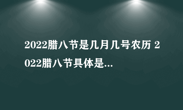 2022腊八节是几月几号农历 2022腊八节具体是腊月的哪一天