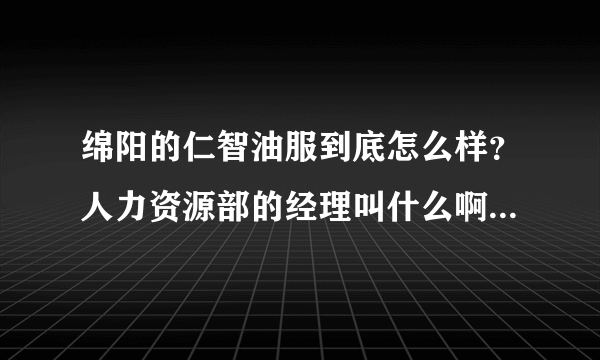 绵阳的仁智油服到底怎么样？人力资源部的经理叫什么啊？怎么联系，谢谢