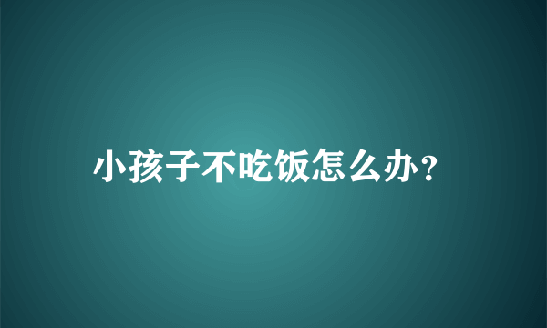 小孩子不吃饭怎么办？