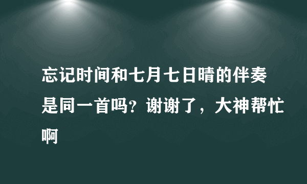 忘记时间和七月七日晴的伴奏是同一首吗？谢谢了，大神帮忙啊