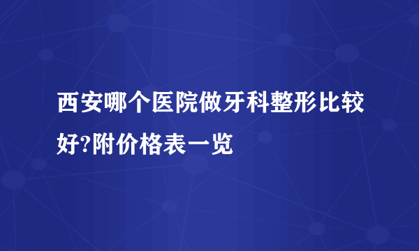西安哪个医院做牙科整形比较好?附价格表一览