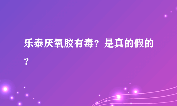 乐泰厌氧胶有毒？是真的假的？