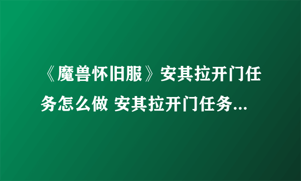 《魔兽怀旧服》安其拉开门任务怎么做 安其拉开门任务完成攻略