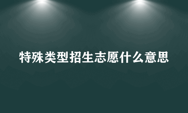 特殊类型招生志愿什么意思