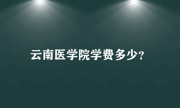 云南医学院学费多少？