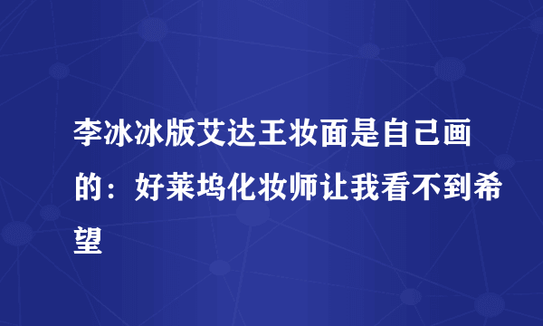 李冰冰版艾达王妆面是自己画的：好莱坞化妆师让我看不到希望