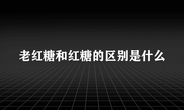 老红糖和红糖的区别是什么