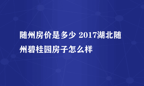 随州房价是多少 2017湖北随州碧桂园房子怎么样