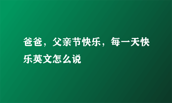爸爸，父亲节快乐，每一天快乐英文怎么说
