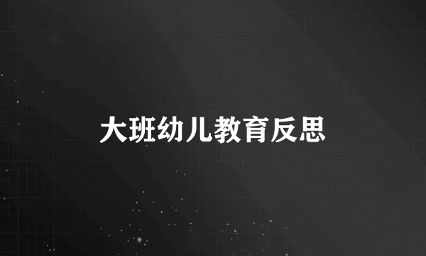 大班幼儿教育反思