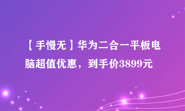 【手慢无】华为二合一平板电脑超值优惠，到手价3899元