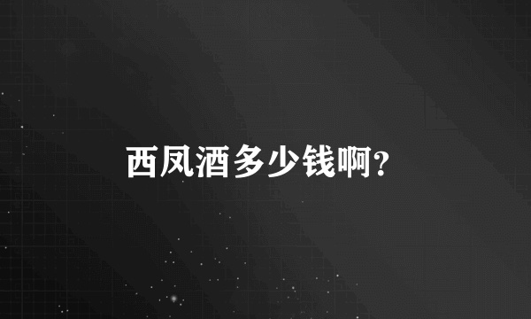 西凤酒多少钱啊？
