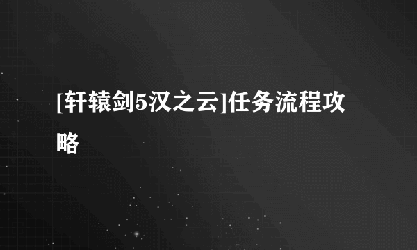 [轩辕剑5汉之云]任务流程攻略