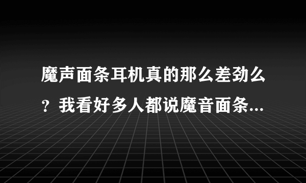 魔声面条耳机真的那么差劲么？我看好多人都说魔音面条很差劲 说丢了得货？真的么1580的耳机被大家这么唾弃