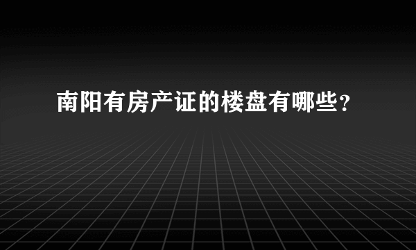 南阳有房产证的楼盘有哪些？
