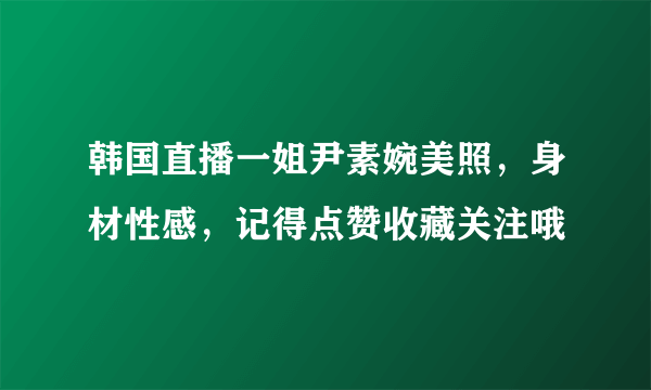 韩国直播一姐尹素婉美照，身材性感，记得点赞收藏关注哦