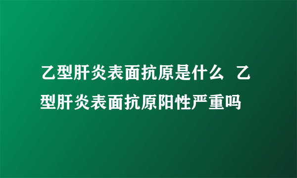乙型肝炎表面抗原是什么  乙型肝炎表面抗原阳性严重吗