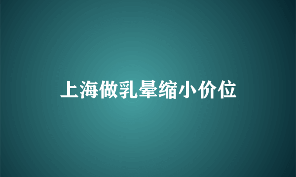 上海做乳晕缩小价位