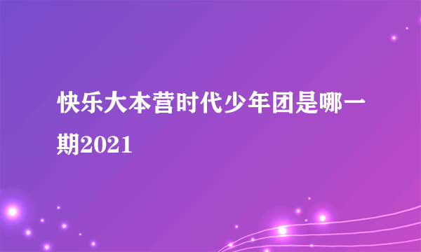 快乐大本营时代少年团是哪一期2021