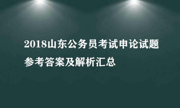 2018山东公务员考试申论试题参考答案及解析汇总