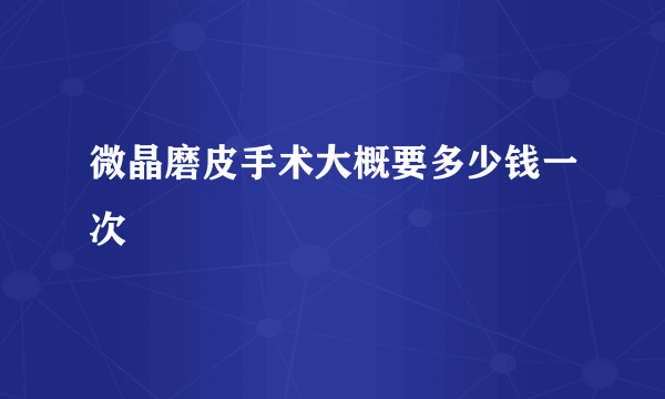 微晶磨皮手术大概要多少钱一次