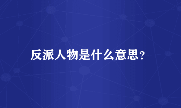 反派人物是什么意思？