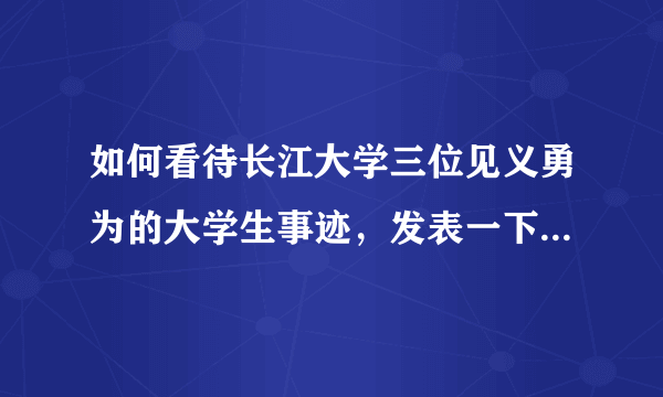 如何看待长江大学三位见义勇为的大学生事迹，发表一下你自己的看法！