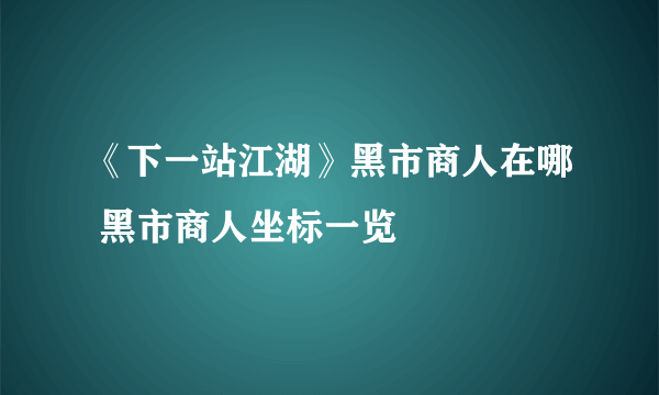 《下一站江湖》黑市商人在哪 黑市商人坐标一览