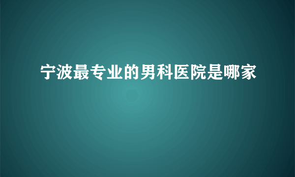 宁波最专业的男科医院是哪家