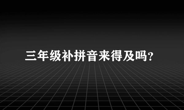 三年级补拼音来得及吗？