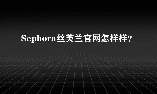 Sephora丝芙兰官网怎样样？