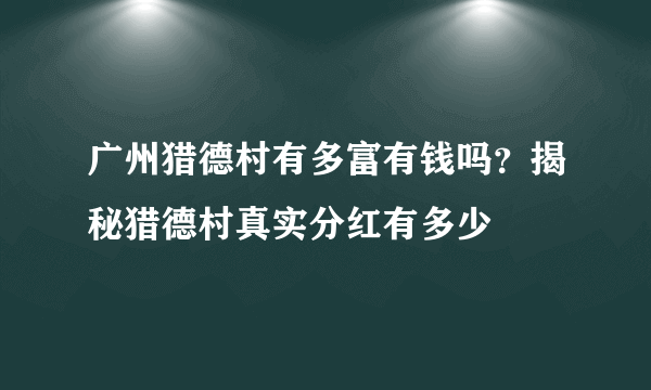 广州猎德村有多富有钱吗？揭秘猎德村真实分红有多少