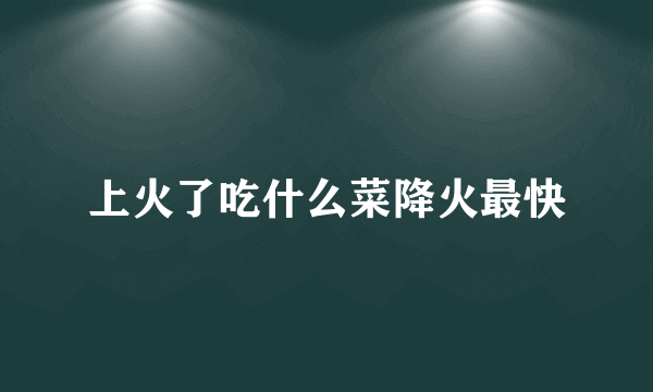 上火了吃什么菜降火最快