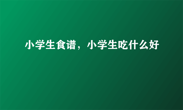 小学生食谱，小学生吃什么好
