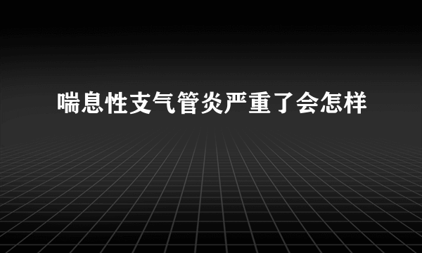 喘息性支气管炎严重了会怎样