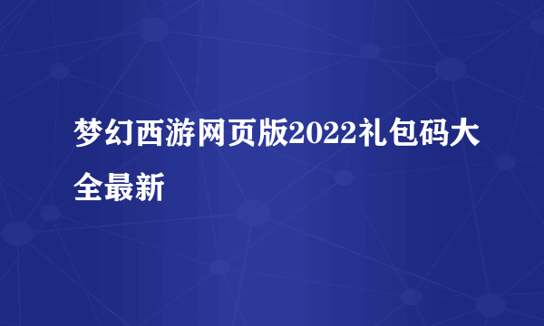 梦幻西游网页版2022礼包码大全最新